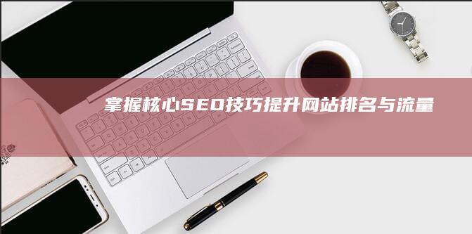 掌握核心SEO技巧：提升网站排名与流量