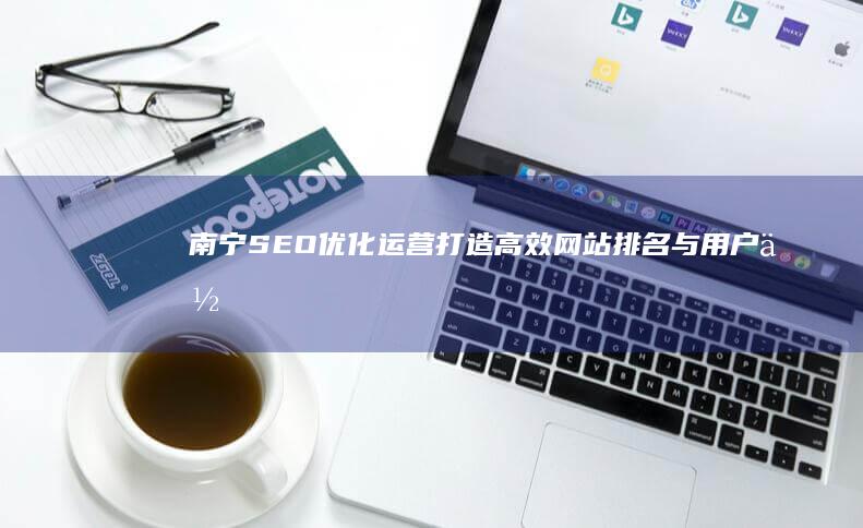 南宁SEO优化运营：打造高效网站排名与用户体验策略